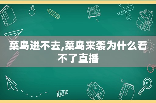 菜鸟进不去,菜鸟来袭为什么看不了直播