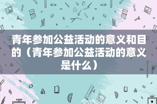 青年参加公益活动的意义和目的（青年参加公益活动的意义是什么）