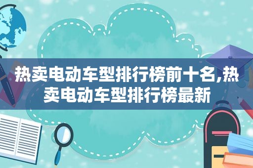 热卖电动车型排行榜前十名,热卖电动车型排行榜最新