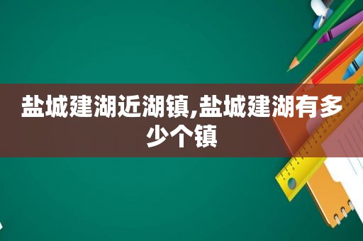 盐城建湖近湖镇,盐城建湖有多少个镇