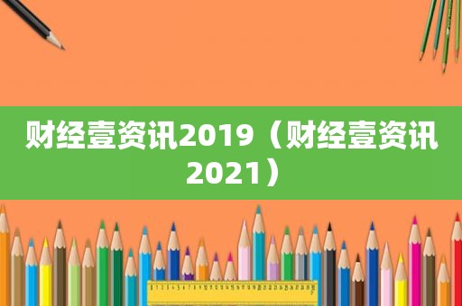 财经壹资讯2019（财经壹资讯2021）