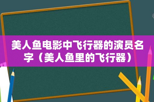 美人鱼电影中飞行器的演员名字（美人鱼里的飞行器）