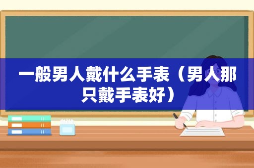 一般男人戴什么手表（男人那只戴手表好）