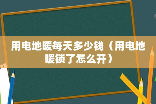 用电地暖每天多少钱（用电地暖锁了怎么开）