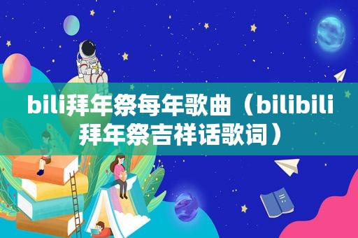 bili拜年祭每年歌曲（bilibili拜年祭吉祥话歌词）