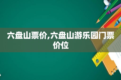 六盘山票价,六盘山游乐园门票价位