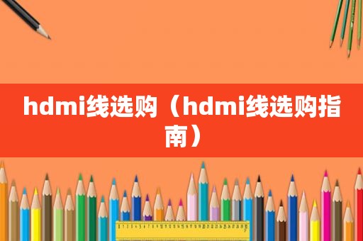 hdmi线选购（hdmi线选购指南）