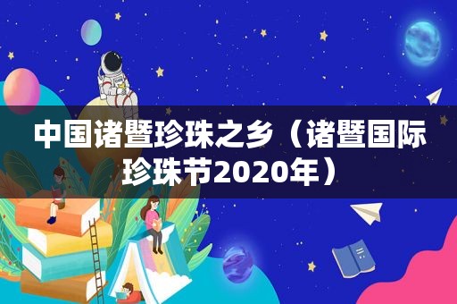 中国诸暨珍珠之乡（诸暨国际珍珠节2020年）