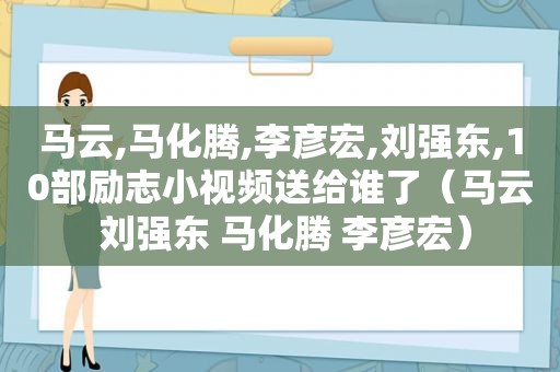 马云,马化腾,李彦宏,刘强东,10部励志小视频送给谁了（马云 刘强东 马化腾 李彦宏）