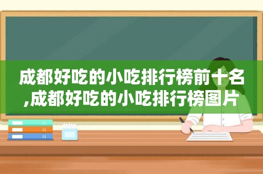 成都好吃的小吃排行榜前十名,成都好吃的小吃排行榜图片