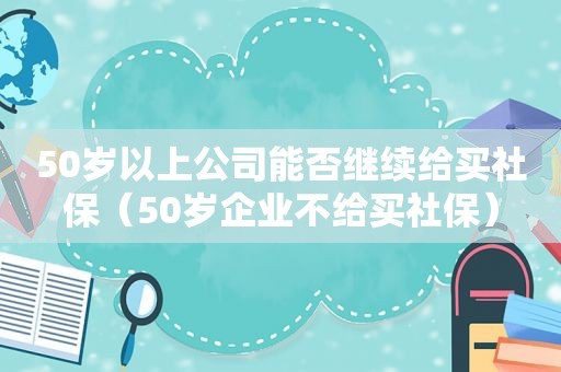 50岁以上公司能否继续给买社保（50岁企业不给买社保）