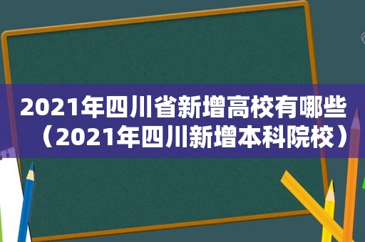 2021年四川省新增高校有哪些（2021年四川新增本科院校）