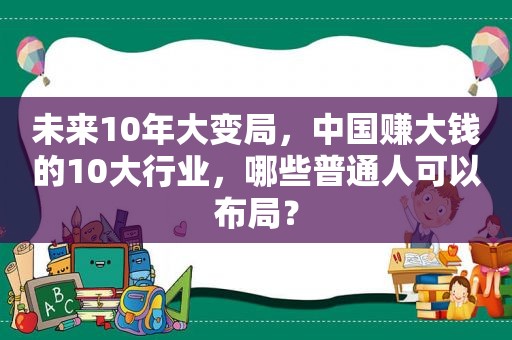 未来10年大变局，中国赚大钱的10大行业，哪些普通人可以布局？