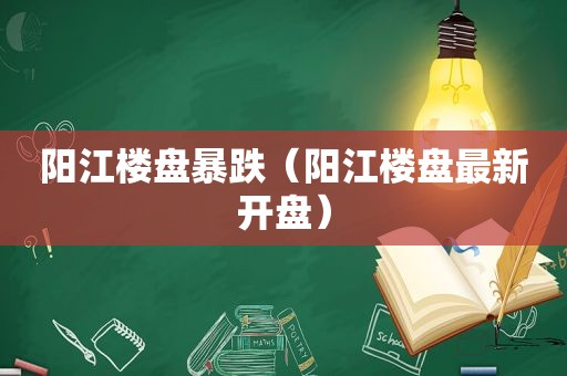 阳江楼盘暴跌（阳江楼盘最新开盘）  第1张