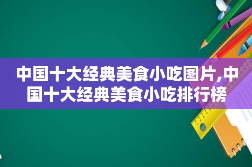 中国十大经典美食小吃图片,中国十大经典美食小吃排行榜