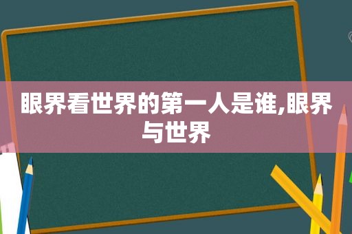 眼界看世界的第一人是谁,眼界与世界