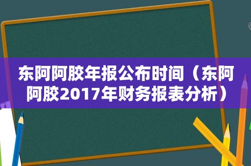 东阿阿胶年报公布时间（东阿阿胶2017年财务报表分析）