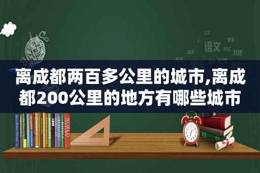 离成都两百多公里的城市,离成都200公里的地方有哪些城市