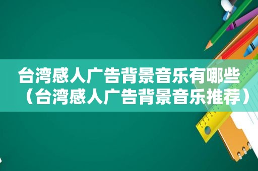 台湾感人广告背景音乐有哪些（台湾感人广告背景音乐推荐）