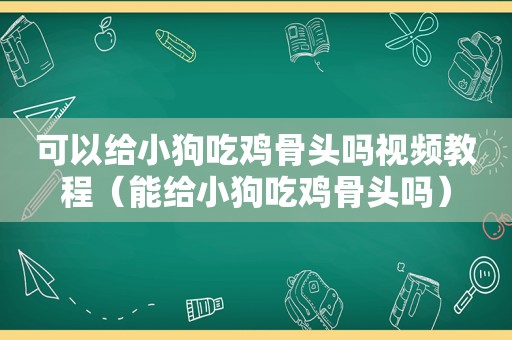 可以给小狗吃鸡骨头吗视频教程（能给小狗吃鸡骨头吗）