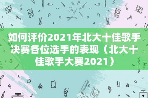 如何评价2021年北大十佳歌手决赛各位选手的表现（北大十佳歌手大赛2021）