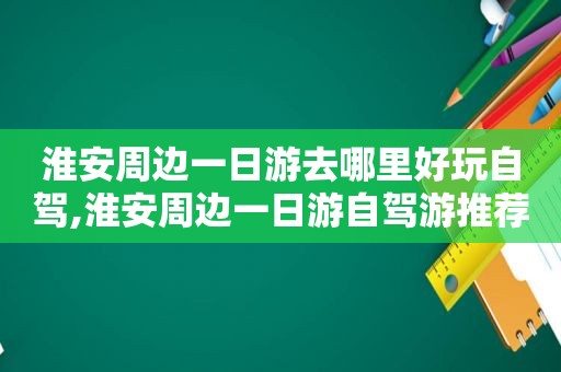 淮安周边一日游去哪里好玩自驾,淮安周边一日游自驾游推荐