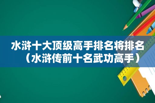 水浒十大顶级高手排名将排名（水浒传前十名武功高手）