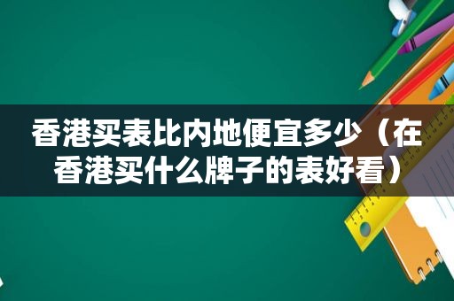 香港买表比内地便宜多少（在香港买什么牌子的表好看）