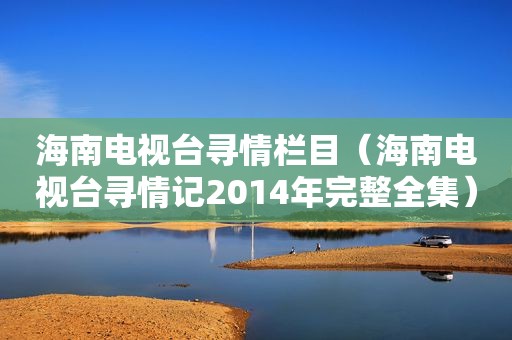 海南电视台寻情栏目（海南电视台寻情记2014年完整全集）