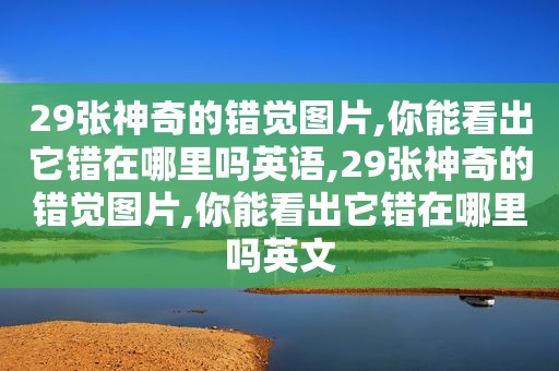 29张神奇的错觉图片,你能看出它错在哪里吗英语,29张神奇的错觉图片,你能看出它错在哪里吗英文