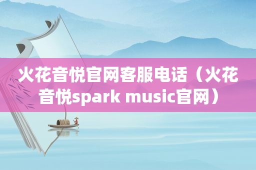 火花音悦官网客服电话（火花音悦spark music官网）