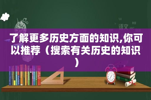 了解更多历史方面的知识,你可以推荐（搜索有关历史的知识）