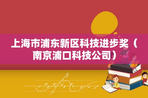 上海市浦东新区科技进步奖（南京浦口科技公司）