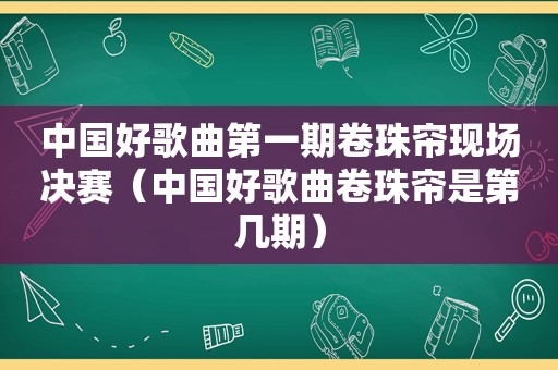 中国好歌曲第一期卷珠帘现场决赛（中国好歌曲卷珠帘是第几期）