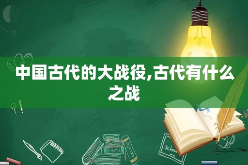 中国古代的大战役,古代有什么之战