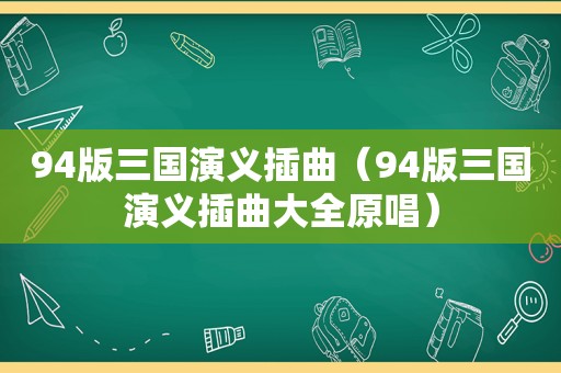 94版三国演义插曲（94版三国演义插曲大全原唱）