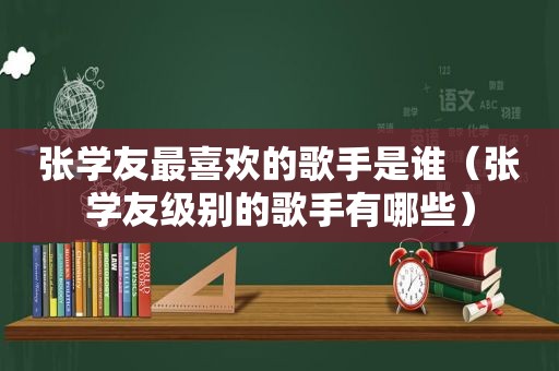 张学友最喜欢的歌手是谁（张学友级别的歌手有哪些）