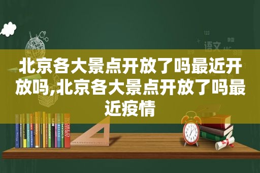 北京各大景点开放了吗最近开放吗,北京各大景点开放了吗最近疫情