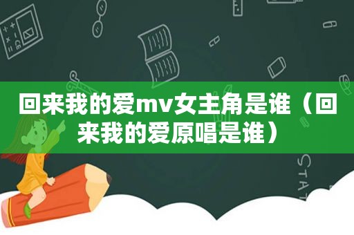 回来我的爱mv女主角是谁（回来我的爱原唱是谁）