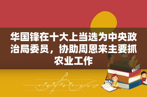  *** 锋在十大上当选为中央政治局委员，协助周恩来主要抓农业工作