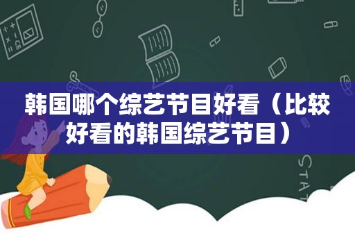 韩国哪个综艺节目好看（比较好看的韩国综艺节目）