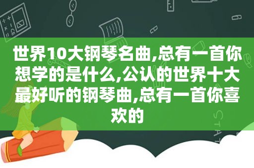 世界10大钢琴名曲,总有一首你想学的是什么,公认的世界十大最好听的钢琴曲,总有一首你喜欢的