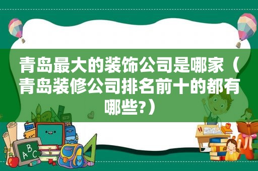 青岛最大的装饰公司是哪家（青岛装修公司排名前十的都有哪些?）