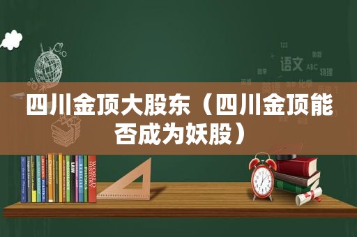 四川金顶大股东（四川金顶能否成为妖股）  第1张