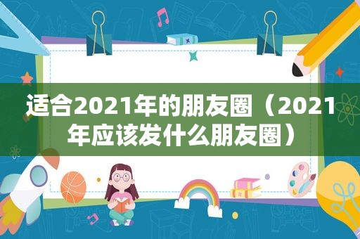 适合2021年的朋友圈（2021年应该发什么朋友圈）