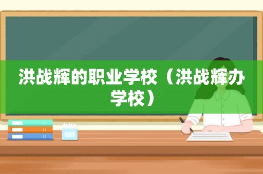 洪战辉的职业学校（洪战辉办学校）