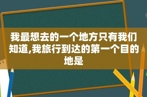 我最想去的一个地方只有我们知道,我旅行到达的第一个目的地是