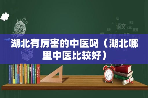 湖北有厉害的中医吗（湖北哪里中医比较好）