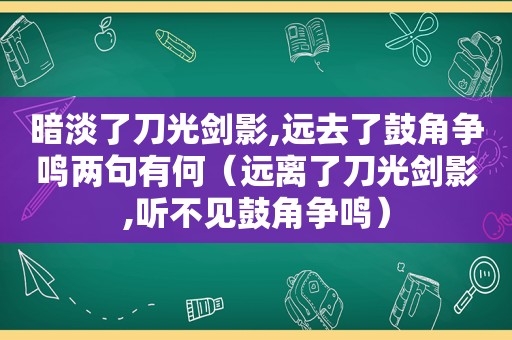 暗淡了刀光剑影,远去了鼓角争鸣两句有何（远离了刀光剑影,听不见鼓角争鸣）