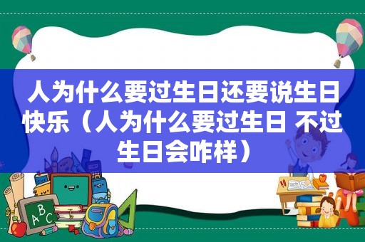 人为什么要过生日还要说生日快乐（人为什么要过生日 不过生日会咋样）